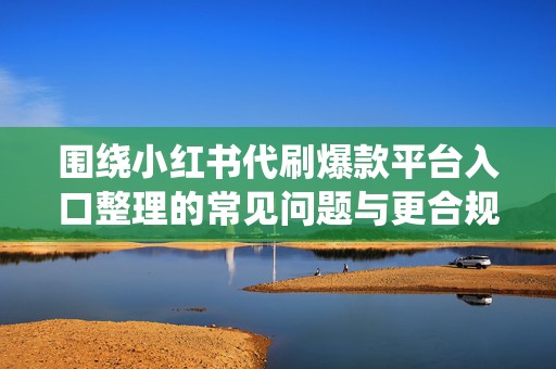 围绕小红书代刷爆款平台入口整理的常见问题与更合规的爆款笔记路径