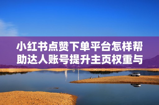 小红书点赞下单平台怎样帮助达人账号提升主页权重与粉丝信任感