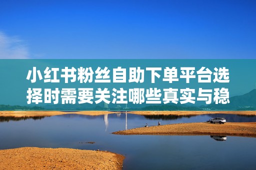 小红书粉丝自助下单平台选择时需要关注哪些真实与稳定指标