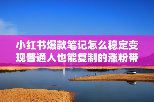 小红书爆款笔记怎么稳定变现普通人也能复制的涨粉带货闭环