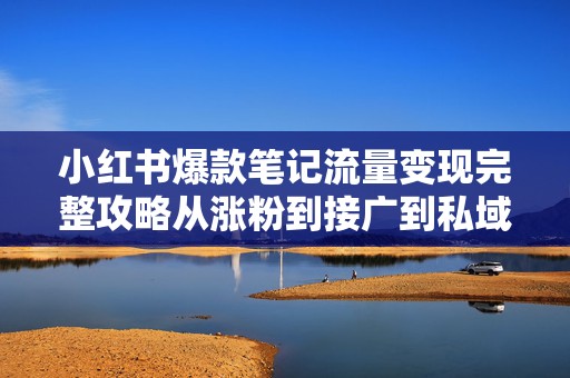 小红书爆款笔记流量变现完整攻略从涨粉到接广到私域成交