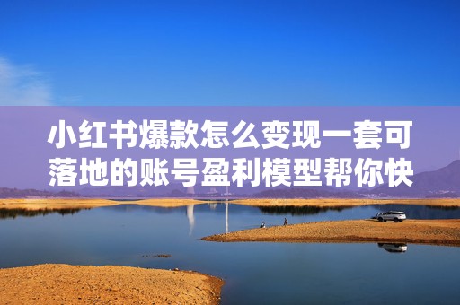 小红书爆款怎么变现一套可落地的账号盈利模型帮你快速起号