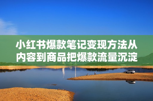 小红书爆款笔记变现方法从内容到商品把爆款流量沉淀成订单