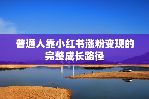 普通人靠小红书涨粉变现的完整成长路径