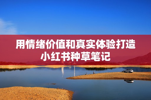 用情绪价值和真实体验打造小红书种草笔记