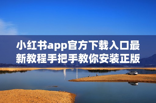 小红书app官方下载入口最新教程手把手教你安装正版小红书