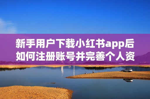 新手用户下载小红书app后如何注册账号并完善个人资料