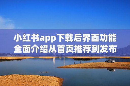 小红书app下载后界面功能全面介绍从首页推荐到发布笔记流程