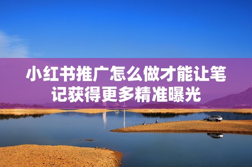小红书推广怎么做才能让笔记获得更多精准曝光