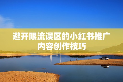 避开限流误区的小红书推广内容创作技巧
