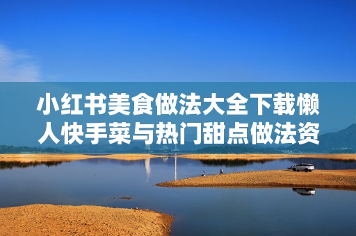 小红书美食做法大全下载懒人快手菜与热门甜点做法资源包