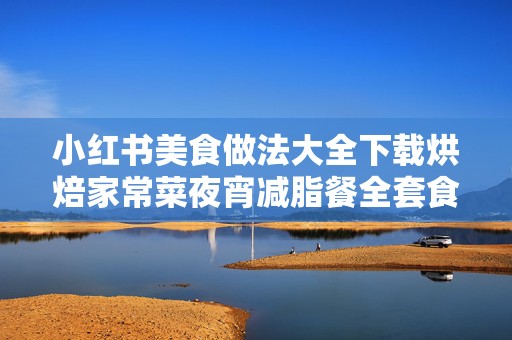 小红书美食做法大全下载烘焙家常菜夜宵减脂餐全套食谱
