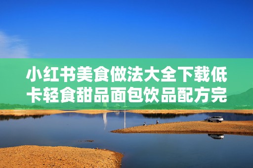 小红书美食做法大全下载低卡轻食甜品面包饮品配方完整整理