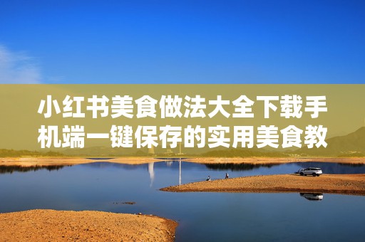小红书美食做法大全下载手机端一键保存的实用美食教程合集