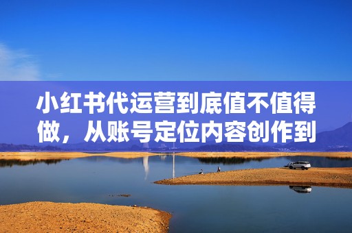 小红书代运营到底值不值得做，从账号定位内容创作到转化复盘讲透