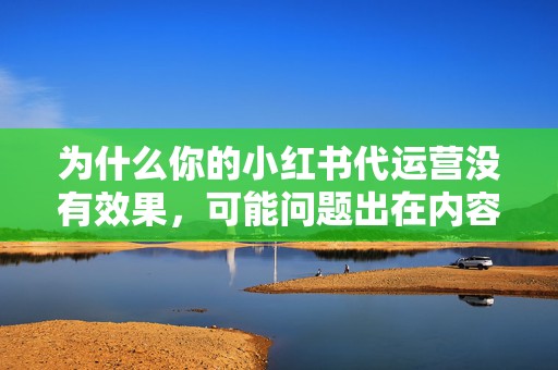 为什么你的小红书代运营没有效果，可能问题出在内容选题人设与节奏