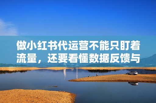 做小红书代运营不能只盯着流量,还要看懂数据反馈与长期账号资产沉淀 做小红书代运营不能只盯着流量,还要看懂数据反馈与长期账号资产沉淀