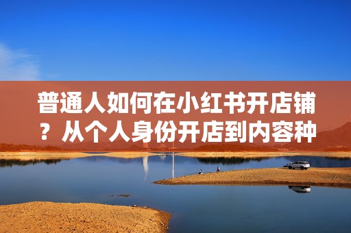 普通人如何在小红书开店铺？从个人身份开店到内容种草、转化成交的实操步骤