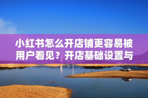 小红书怎么开店铺更容易被用户看见?开店基础设置与搜索关键词优化指南
