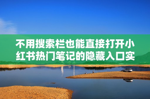 不用搜索栏也能直接打开小红书热门笔记的隐藏入口实测好用