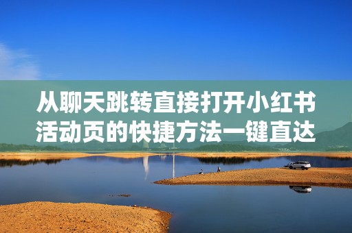 从聊天跳转直接打开小红书活动页的快捷方法一键直达不绕路