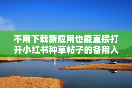 不用下载新应用也能直接打开小红书种草帖子的备用入口分享