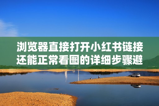 浏览器直接打开小红书链接还能正常看图的详细步骤避坑指南