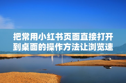 把常用小红书页面直接打开到桌面的操作方法让浏览速度翻倍