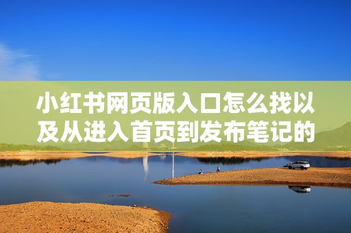 小红书网页版入口怎么找以及从进入首页到发布笔记的完整操作指南
