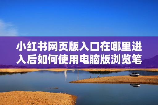 小红书网页版入口在哪里进入后如何使用电脑版浏览笔记和搜索内容