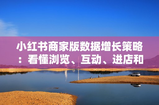 小红书商家版数据增长策略：看懂浏览、互动、进店和转化率，用数据看板优化笔记、商品页和客服话术