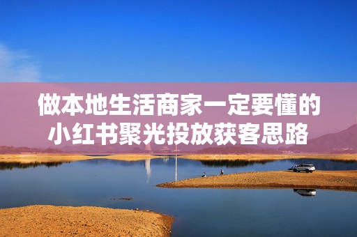 做本地生活商家一定要懂的小红书聚光投放获客思路