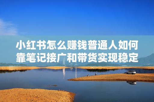 小红书怎么赚钱普通人如何靠笔记接广和带货实现稳定收入