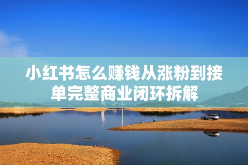 小红书怎么赚钱从涨粉到接单完整商业闭环拆解
