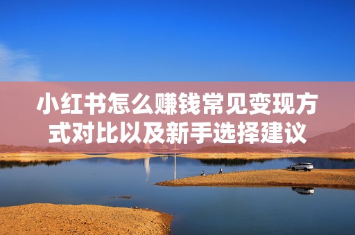 小红书怎么赚钱常见变现方式对比以及新手选择建议
