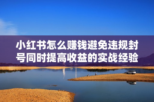 小红书怎么赚钱避免违规封号同时提高收益的实战经验