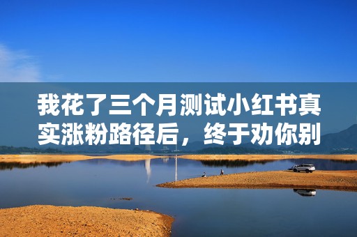 我花了三个月测试小红书真实涨粉路径后，终于劝你别再花小钱买无效曝光了