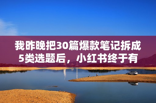 我昨晚把30篇爆款笔记拆成5类选题后，小红书终于有了第一批真实收藏和私信