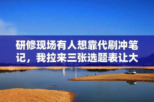 研修现场有人想靠代刷冲笔记，我拉来三张选题表让大家先跑真实用户问法