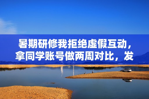 暑期研修我拒绝虚假互动，拿同学账号做两周对比，发现真实私信转化比代刷数据更能留住课程咨询