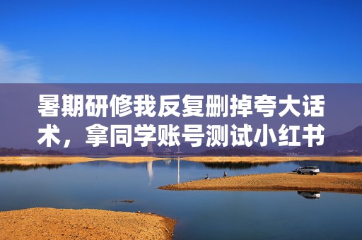 暑期研修我反复删掉夸大话术，拿同学账号测试小红书搜索词和封面点击，最后用真实反馈替代代刷式增长