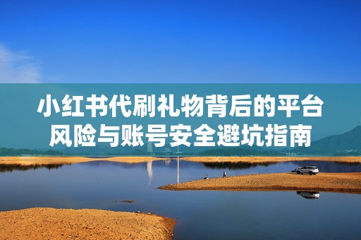 小红书代刷礼物背后的平台风险与账号安全避坑指南