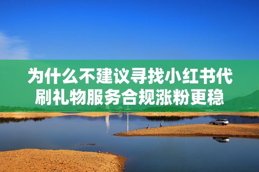 为什么不建议寻找小红书代刷礼物服务合规涨粉更稳