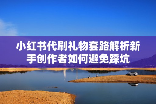 小红书代刷礼物套路解析新手创作者如何避免踩坑