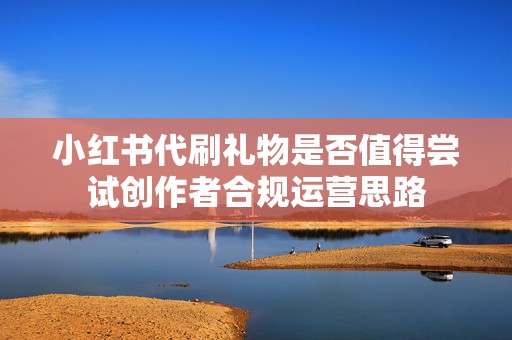 小红书代刷礼物是否值得尝试创作者合规运营思路