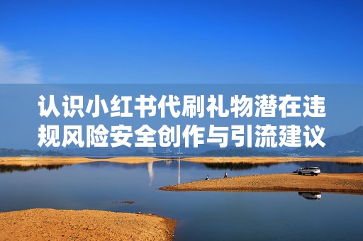 认识小红书代刷礼物潜在违规风险安全创作与引流建议