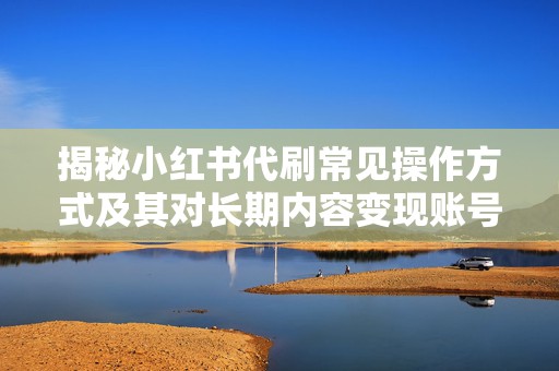 揭秘小红书代刷常见操作方式及其对长期内容变现账号造成的潜在影响