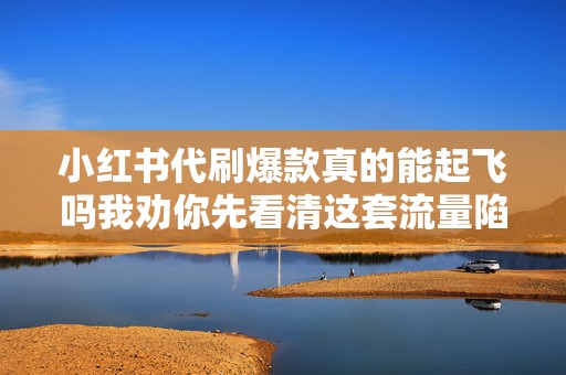 小红书代刷爆款真的能起飞吗我劝你先看清这套流量陷阱