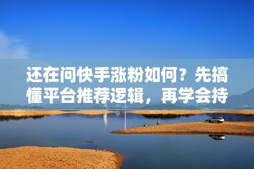 还在问快手涨粉如何？先搞懂平台推荐逻辑，再学会持续输出有吸引力的内容