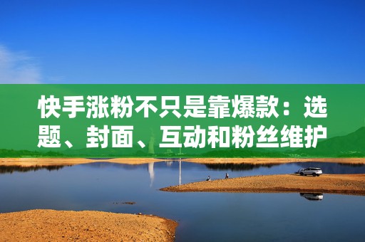 快手涨粉不只是靠爆款:选题、封面、互动和粉丝维护全拆解